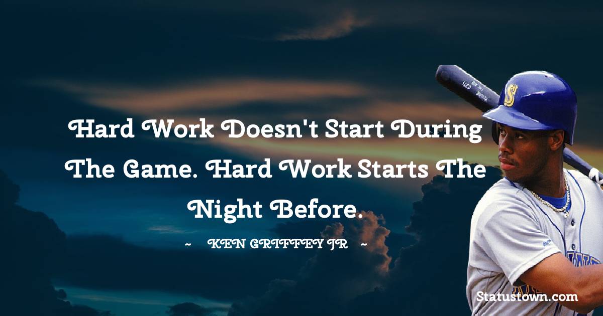 Hard work doesn't start during the game. Hard work starts the night before. - Ken Griffey Jr. quotes